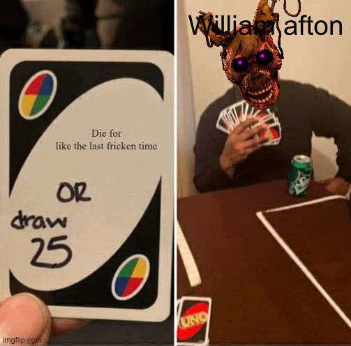 UNO Draw 25 Cards Meme | William afton; Die for like the last fricken time | image tagged in memes,uno draw 25 cards | made w/ Imgflip meme maker