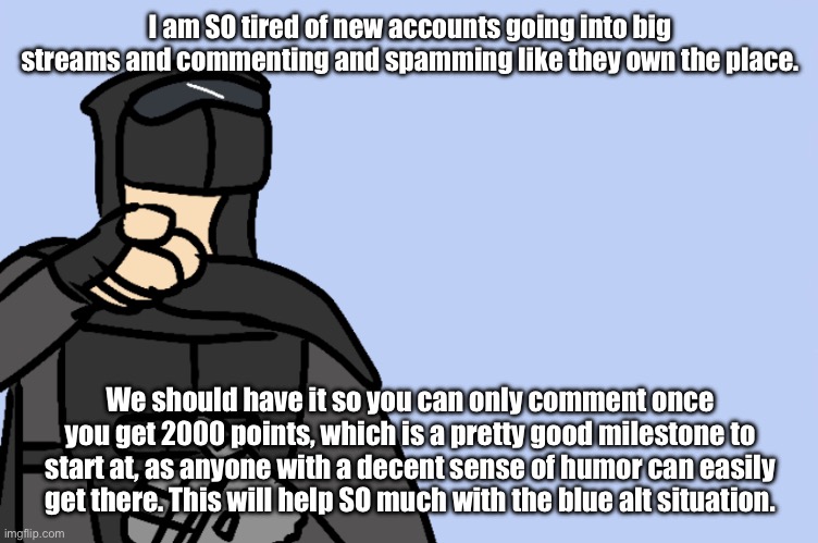 haha | I am SO tired of new accounts going into big streams and commenting and spamming like they own the place. We should have it so you can only comment once you get 2000 points, which is a pretty good milestone to start at, as anyone with a decent sense of humor can easily get there. This will help SO much with the blue alt situation. | image tagged in haha | made w/ Imgflip meme maker