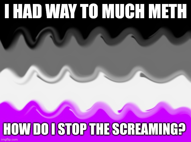 The it hey is also really annoying as well | I HAD WAY TO MUCH METH; HOW DO I STOP THE SCREAMING? | image tagged in artistic asexual flag,wtf,meth,drugs,unfunny,breastfeeding | made w/ Imgflip meme maker