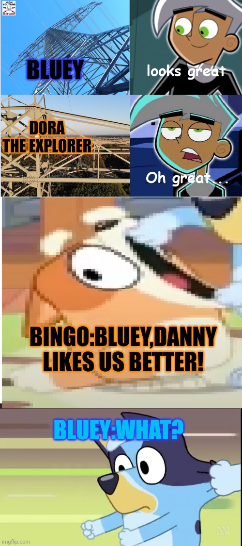 Me:Yeah,What? | BLUEY; DORA THE EXPLORER; BINGO:BLUEY,DANNY LIKES US BETTER! BLUEY:WHAT? | image tagged in danny phantom,bingo shouting,bluey | made w/ Imgflip meme maker