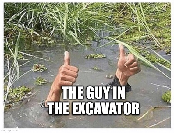 I’m fine | THE GUY IN THE EXCAVATOR | image tagged in i m fine | made w/ Imgflip meme maker