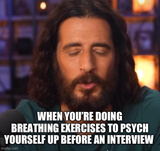 Breathe calm in, hold five seconds, breathe stress out… | WHEN YOU’RE DOING BREATHING EXERCISES TO PSYCH YOURSELF UP BEFORE AN INTERVIEW | image tagged in the chosen | made w/ Imgflip meme maker