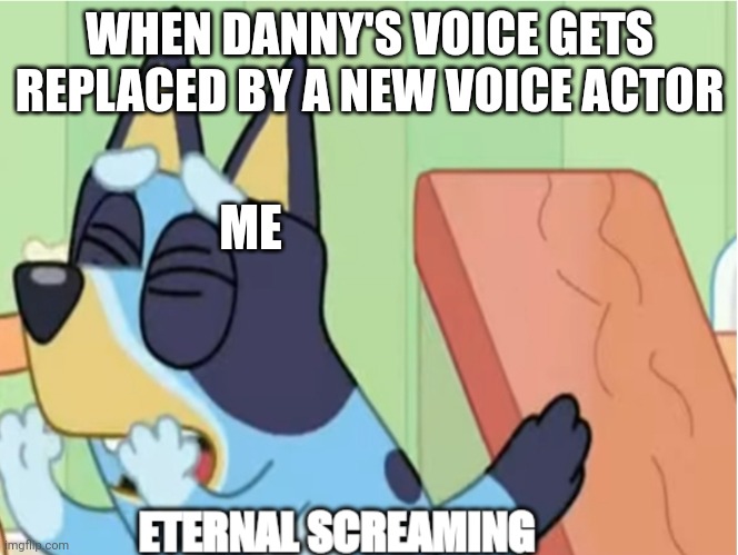 Why does it always happen? | WHEN DANNY'S VOICE GETS REPLACED BY A NEW VOICE ACTOR; ME | image tagged in bluey eternal screaming | made w/ Imgflip meme maker