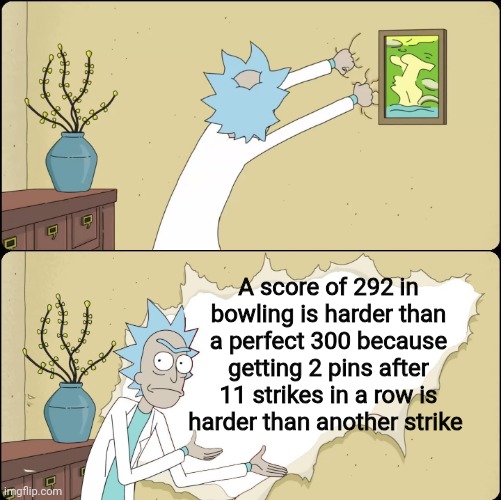 Idk | A score of 292 in bowling is harder than a perfect 300 because getting 2 pins after 11 strikes in a row is harder than another strike | image tagged in rick rips wallpaper,bowling,memes | made w/ Imgflip meme maker