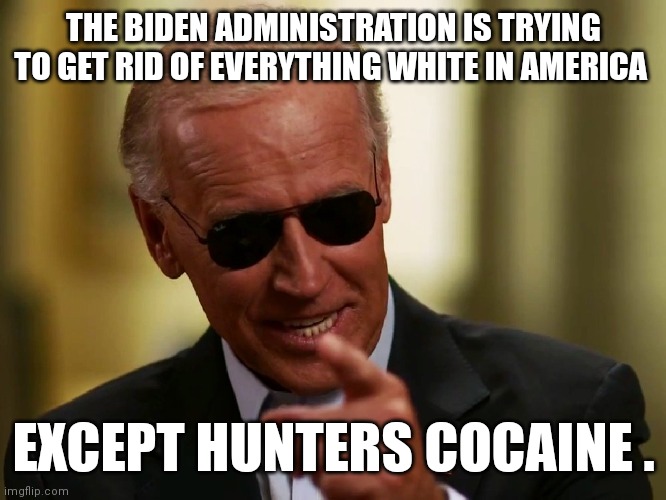 Cool Joe Biden | THE BIDEN ADMINISTRATION IS TRYING TO GET RID OF EVERYTHING WHITE IN AMERICA; EXCEPT HUNTERS COCAINE . | image tagged in cool joe biden | made w/ Imgflip meme maker