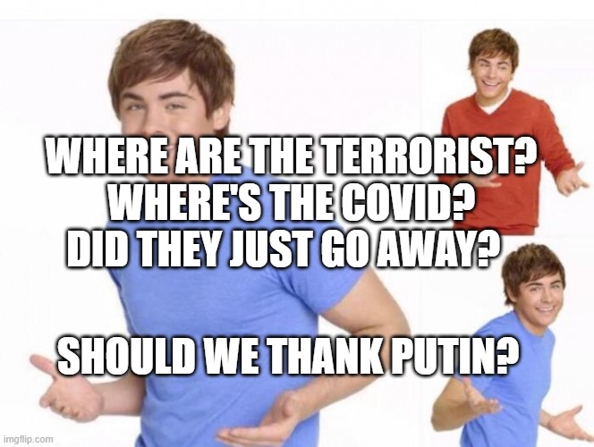 When ur parents ask where ur money went  | WHERE ARE THE TERRORIST? WHERE'S THE COVID? DID THEY JUST GO AWAY? SHOULD WE THANK PUTIN? | image tagged in when ur parents ask where ur money went | made w/ Imgflip meme maker
