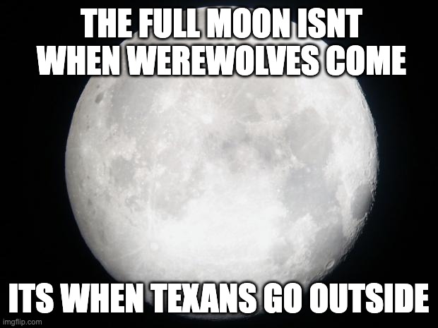 TEXAS!!!! | THE FULL MOON ISNT WHEN WEREWOLVES COME; ITS WHEN TEXANS GO OUTSIDE | image tagged in full moon | made w/ Imgflip meme maker