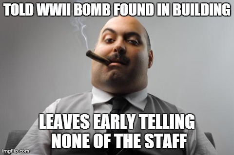 Scumbag Boss Meme | TOLD WWII BOMB FOUND IN BUILDING LEAVES EARLY TELLING NONE OF THE STAFF | image tagged in memes,scumbag boss,AdviceAnimals | made w/ Imgflip meme maker