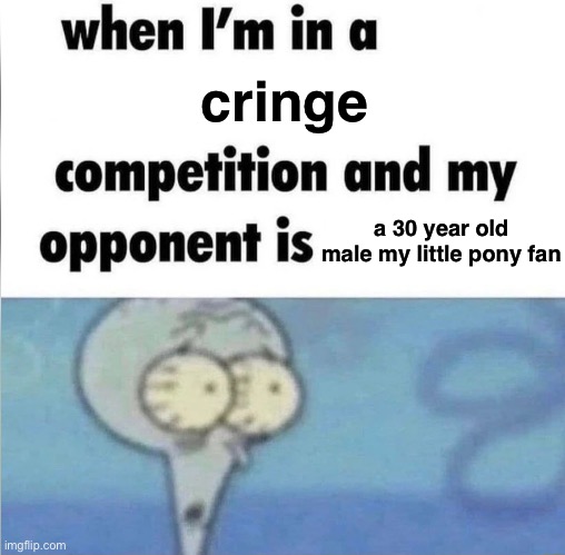 whe i'm in a competition and my opponent is | cringe; a 30 year old male my little pony fan | image tagged in whe i'm in a competition and my opponent is | made w/ Imgflip meme maker