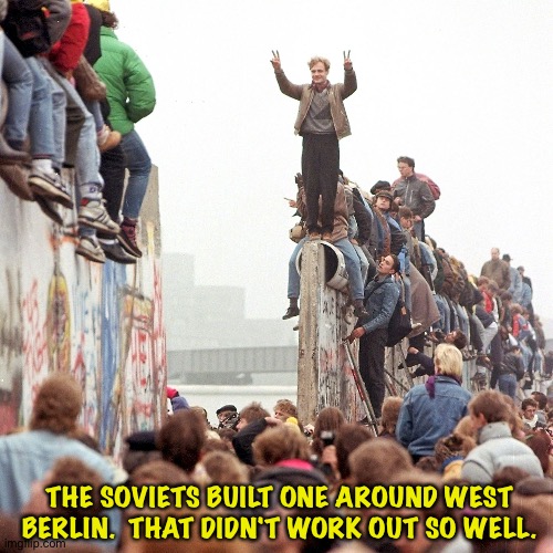 Berlin Wall Fallen | THE SOVIETS BUILT ONE AROUND WEST BERLIN.  THAT DIDN'T WORK OUT SO WELL. | image tagged in berlin wall fallen | made w/ Imgflip meme maker