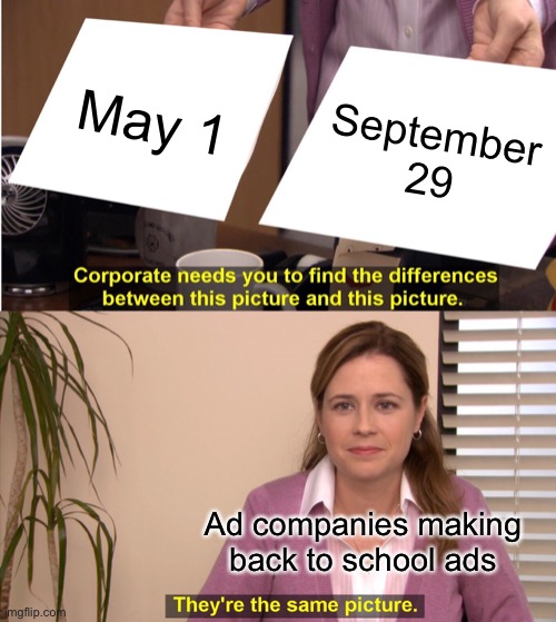 Please… just stop | May 1; September 29; Ad companies making back to school ads | image tagged in memes,they're the same picture | made w/ Imgflip meme maker