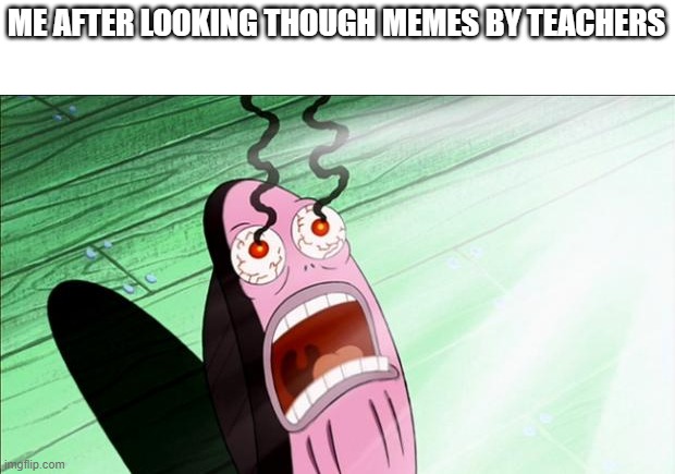 part 2 | ME AFTER LOOKING THOUGH MEMES BY TEACHERS | image tagged in spongebob my eyes | made w/ Imgflip meme maker
