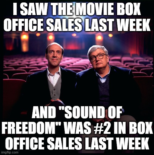 Why there will never be another 'Siskel & Ebert' | I SAW THE MOVIE BOX OFFICE SALES LAST WEEK AND "SOUND OF FREEDOM" WAS #2 IN BOX OFFICE SALES LAST WEEK | image tagged in why there will never be another 'siskel ebert' | made w/ Imgflip meme maker