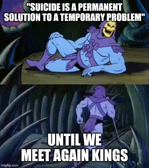 Stay safe out there yall | "SUICIDE IS A PERMANENT SOLUTION TO A TEMPORARY PROBLEM"; UNTIL WE MEET AGAIN KINGS | image tagged in skeletor disturbing facts,thisisntdisturbing,facts | made w/ Imgflip meme maker