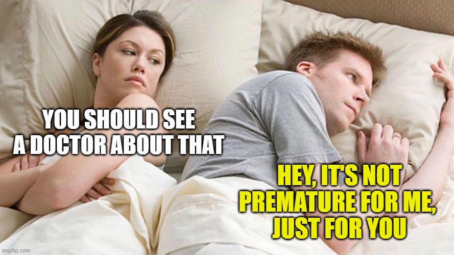 couple in bed | YOU SHOULD SEE A DOCTOR ABOUT THAT; HEY, IT'S NOT PREMATURE FOR ME, 
JUST FOR YOU | image tagged in couple in bed | made w/ Imgflip meme maker