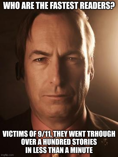 Fastest reder? | WHO ARE THE FASTEST READERS? VICTIMS OF 9/11, THEY WENT TRHOUGH
OVER A HUNDRED STORIES
IN LESS THAN A MINUTE | image tagged in saul goodman,memes,funny memes,9/11,9/11 truth movement | made w/ Imgflip meme maker