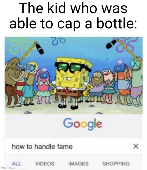 How to handle fame | The kid who was able to cap a bottle: | image tagged in how to handle fame | made w/ Imgflip meme maker