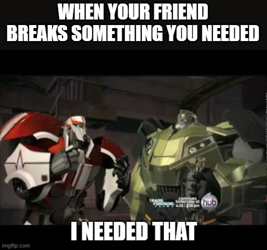 Relate to this | WHEN YOUR FRIEND BREAKS SOMETHING YOU NEEDED | image tagged in ratchet i needed that | made w/ Imgflip meme maker