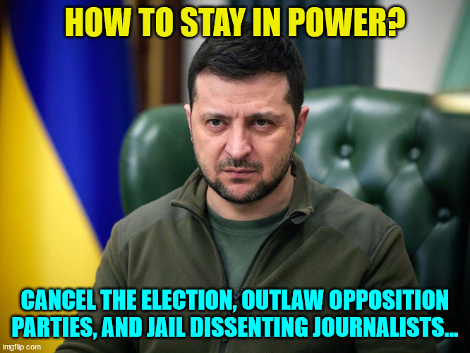 It's what dictators do... | HOW TO STAY IN POWER? CANCEL THE ELECTION, OUTLAW OPPOSITION PARTIES, AND JAIL DISSENTING JOURNALISTS... | image tagged in selensky,dictator | made w/ Imgflip meme maker
