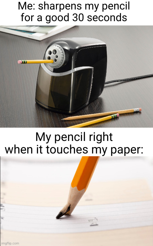Meme #2,588 | Me: sharpens my pencil for a good 30 seconds; My pencil right when it touches my paper: | image tagged in memes,relatable,pencil,break,annoying,drawing | made w/ Imgflip meme maker