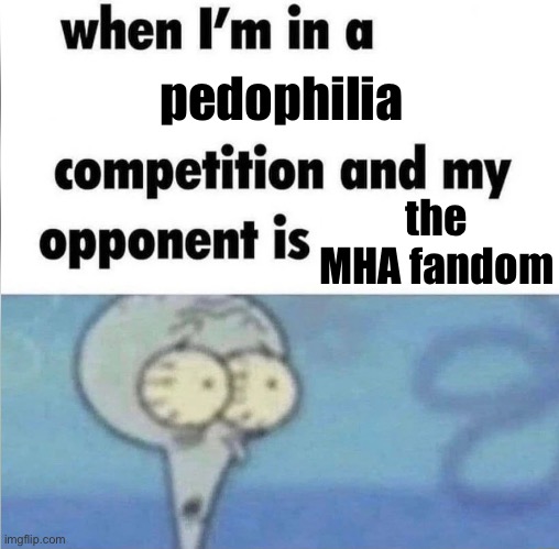 . | pedophilia; the MHA fandom | image tagged in whe i'm in a competition and my opponent is | made w/ Imgflip meme maker