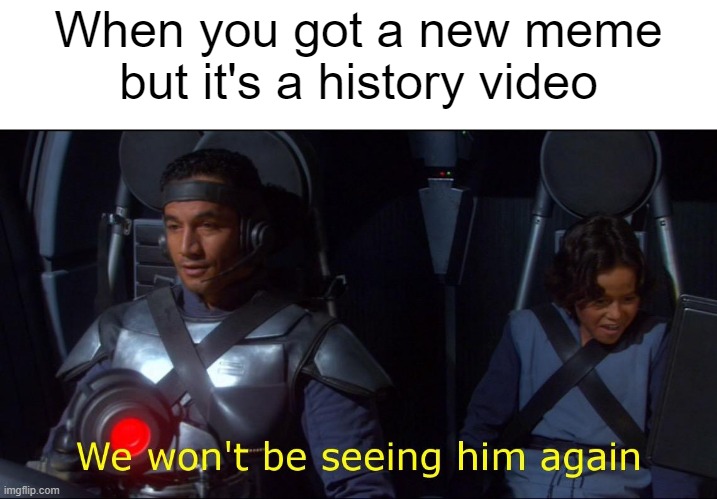 I'm asking you | When you got a new meme but it's a history video | image tagged in we won't be seeing him again,memes | made w/ Imgflip meme maker
