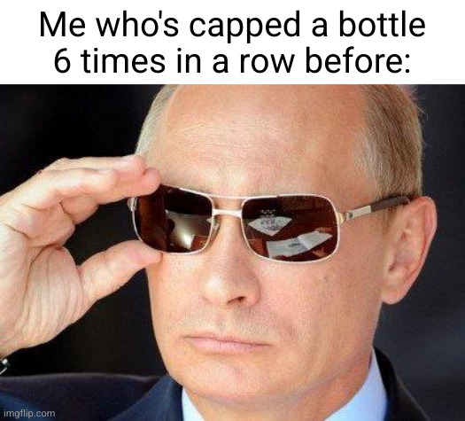 putin cool guy | Me who's capped a bottle 6 times in a row before: | image tagged in putin cool guy | made w/ Imgflip meme maker