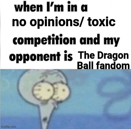 Yuh | no opinions/ toxic; The Dragon Ball fandom | image tagged in when im in a competition,shitpost,oh wow are you actually reading these tags,dragon ball z,msmg | made w/ Imgflip meme maker