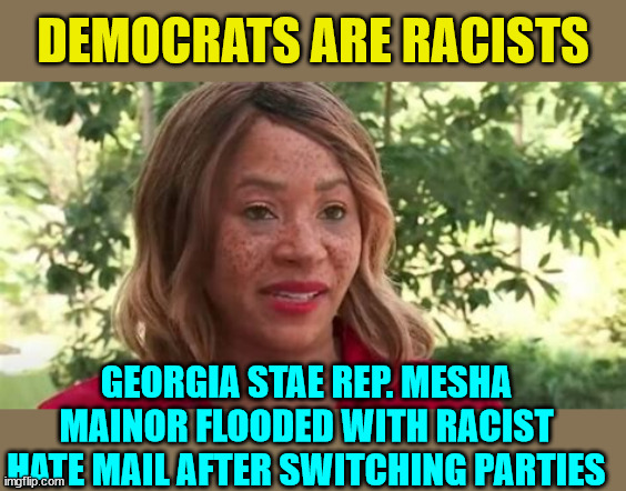 Democrats are racists... the proof is everywhere... | DEMOCRATS ARE RACISTS; GEORGIA STAE REP. MESHA MAINOR FLOODED WITH RACIST HATE MAIL AFTER SWITCHING PARTIES | image tagged in racist,democrats | made w/ Imgflip meme maker