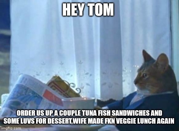 I Should Buy A Boat Cat | HEY TOM; ORDER US UP A COUPLE TUNA FISH SANDWICHES AND SOME LUVS FOR DESSERT,WIFE MADE FKN VEGGIE LUNCH AGAIN | image tagged in memes,i should buy a boat cat | made w/ Imgflip meme maker