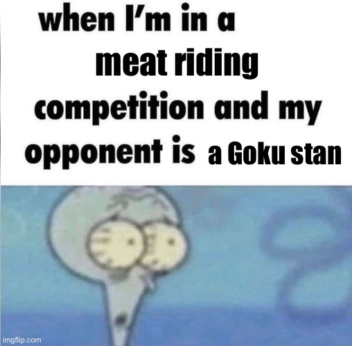 whe i'm in a competition and my opponent is | meat riding a Goku stan | image tagged in whe i'm in a competition and my opponent is | made w/ Imgflip meme maker