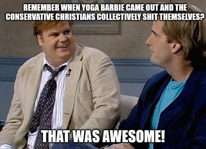 Remember that time | REMEMBER WHEN YOGA BARBIE CAME OUT AND THE CONSERVATIVE CHRISTIANS COLLECTIVELY SHIT THEMSELVES? THAT WAS AWESOME! | image tagged in remember that time,chris farley,barbie,christian,conservatives | made w/ Imgflip meme maker
