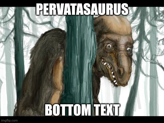 PERVATASAURUS; BOTTOM TEXT | made w/ Imgflip meme maker