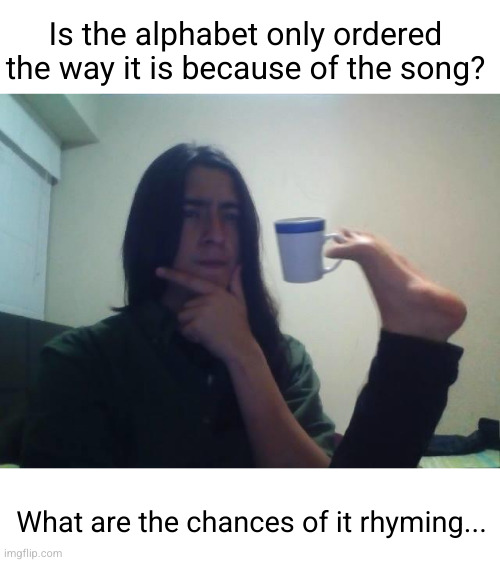 Meme #2,591 | Is the alphabet only ordered the way it is because of the song? What are the chances of it rhyming... | image tagged in teacup snape,memes,deep thoughts,alphabet,order,hmmmm | made w/ Imgflip meme maker