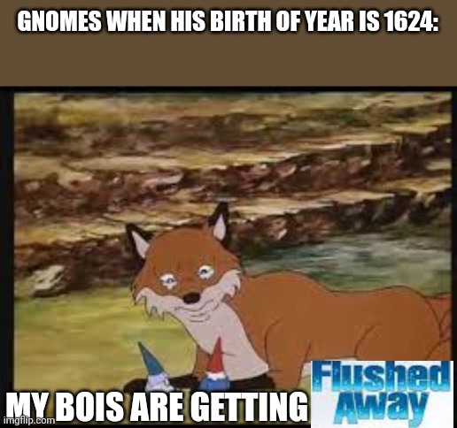 GNOMES WHEN HIS BIRTH OF YEAR IS 1624:; MY BOIS ARE GETTING | made w/ Imgflip meme maker