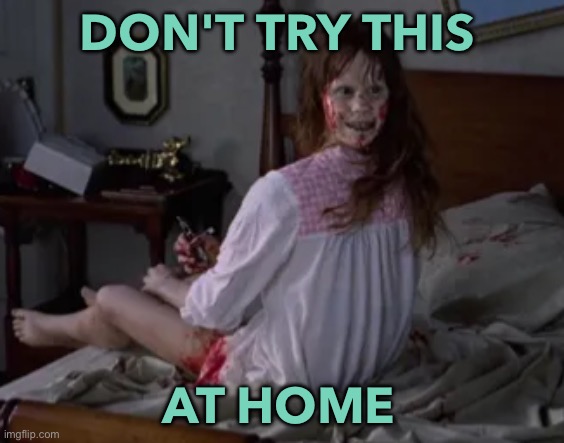 Don't Try This at Home | DON'T TRY THIS; AT HOME | image tagged in exorcist | made w/ Imgflip meme maker
