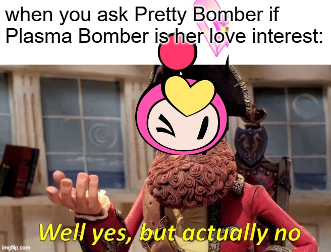 Well Yes, But Actually No | when you ask Pretty Bomber if Plasma Bomber is her love interest: | image tagged in memes,well yes but actually no,love | made w/ Imgflip meme maker