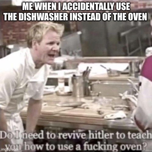 Do I need to revive Hitler Gorden Ramsey | ME WHEN I ACCIDENTALLY USE THE DISHWASHER INSTEAD OF THE OVEN | image tagged in do i need to revive hitler gorden ramsey | made w/ Imgflip meme maker