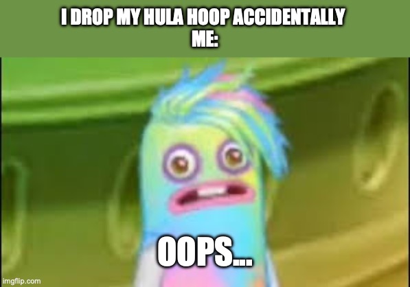 Sad Epic Hoola | I DROP MY HULA HOOP ACCIDENTALLY 
ME:; OOPS... | image tagged in sad epic hoola | made w/ Imgflip meme maker