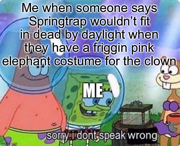 Sorry I don't speak wrong | Me when someone says Springtrap wouldn’t fit in dead by daylight when they have a friggin pink elephant costume for the clown; ME | image tagged in sorry i don't speak wrong | made w/ Imgflip meme maker