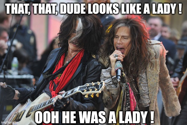 Aerosmith | THAT, THAT, DUDE LOOKS LIKE A LADY ! OOH HE WAS A LADY ! | image tagged in aerosmith | made w/ Imgflip meme maker