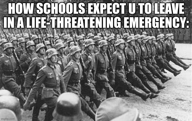 German Soldiers Marching | HOW SCHOOLS EXPECT U TO LEAVE IN A LIFE-THREATENING EMERGENCY: | made w/ Imgflip meme maker