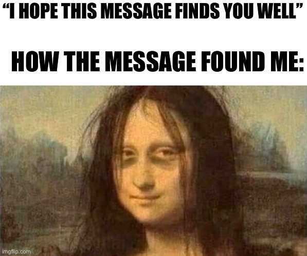 “I HOPE THIS MESSAGE FINDS YOU WELL”; HOW THE MESSAGE FOUND ME: | image tagged in memes | made w/ Imgflip meme maker