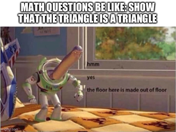 hmm yes the floor here is made out of floor | MATH QUESTIONS BE LIKE: SHOW THAT THE TRIANGLE IS A TRIANGLE | image tagged in hmm yes the floor here is made out of floor | made w/ Imgflip meme maker