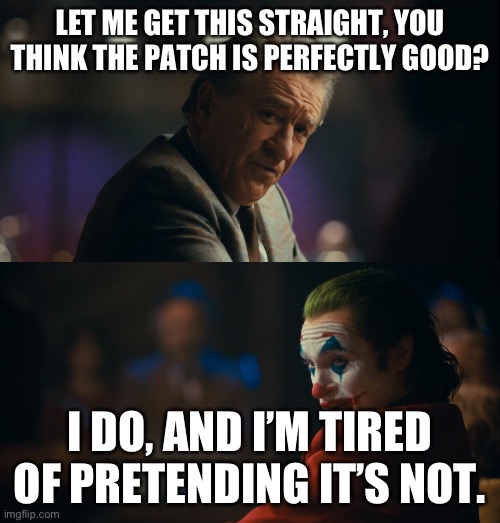 Joker tired of pretending | LET ME GET THIS STRAIGHT, YOU THINK THE PATCH IS PERFECTLY GOOD? I DO, AND I’M TIRED OF PRETENDING IT’S NOT. | image tagged in joker tired of pretending | made w/ Imgflip meme maker