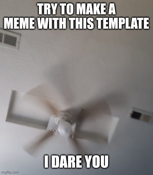 Triple dog | TRY TO MAKE A MEME WITH THIS TEMPLATE; I DARE YOU | image tagged in ceiling fan | made w/ Imgflip meme maker
