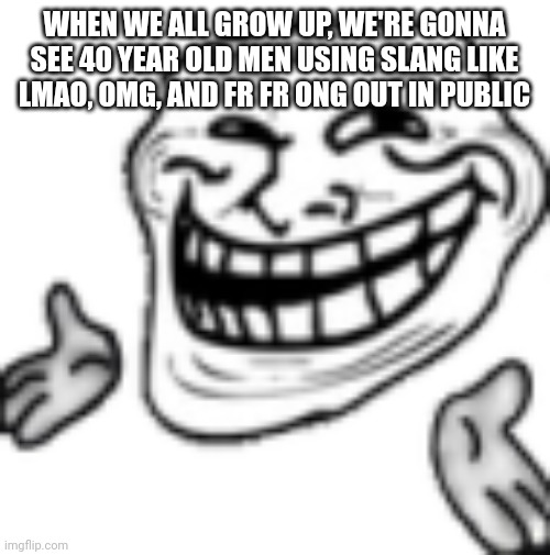 To those of is who are not yet adults, | WHEN WE ALL GROW UP, WE'RE GONNA SEE 40 YEAR OLD MEN USING SLANG LIKE LMAO, OMG, AND FR FR ONG OUT IN PUBLIC | image tagged in troll shrug | made w/ Imgflip meme maker