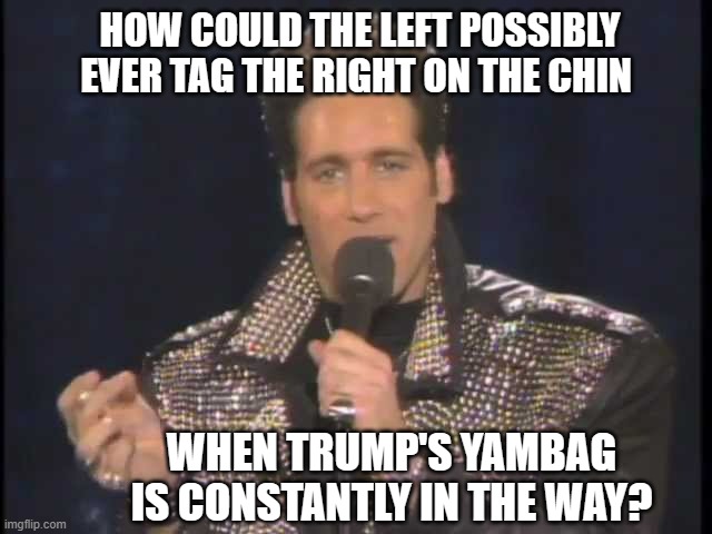 Andrew Dice Clay | HOW COULD THE LEFT POSSIBLY EVER TAG THE RIGHT ON THE CHIN WHEN TRUMP'S YAMBAG IS CONSTANTLY IN THE WAY? | image tagged in andrew dice clay | made w/ Imgflip meme maker