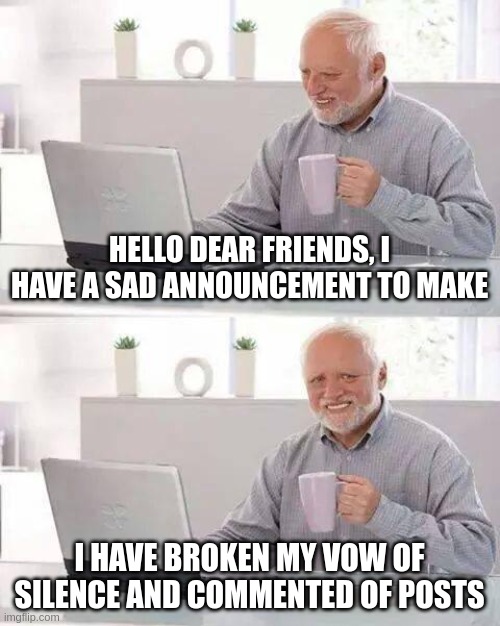 Hide the Pain Harold Meme | HELLO DEAR FRIENDS, I HAVE A SAD ANNOUNCEMENT TO MAKE; I HAVE BROKEN MY VOW OF SILENCE AND COMMENTED OF POSTS | image tagged in memes,hide the pain harold,dear,comments,front page plz,why are you reading the tags | made w/ Imgflip meme maker