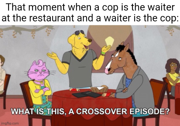 Waiter cop | That moment when a cop is the waiter at the restaurant and a waiter is the cop: | image tagged in what is this a crossover episode,waiter,cop,restaurant,memes,cops | made w/ Imgflip meme maker
